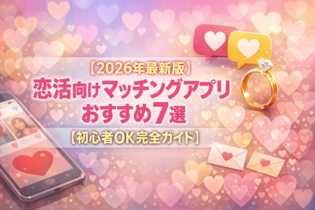 【2026年最新版】恋活向けマッチングアプリおすすめ7選｜【初心者OK完全ガイド】